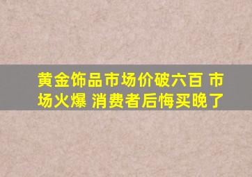 黄金饰品市场价破六百 市场火爆 消费者后悔买晚了